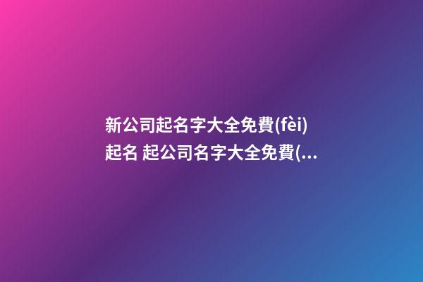 新公司起名字大全免費(fèi)起名 起公司名字大全免費(fèi)取名,起名之家